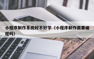 海西小程序制作系统好不好学（小程序制作需要编程吗）