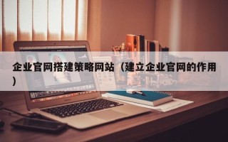 海西企业官网搭建策略网站（建立企业官网的作用）
