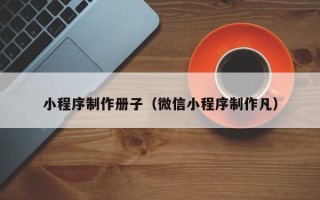 海西小程序制作册子（微信小程序制作凡）