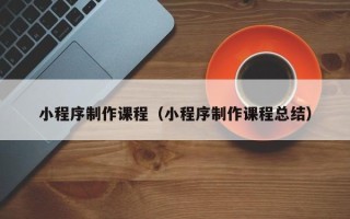 海西小程序制作课程（小程序制作课程总结）