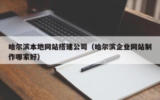 海西哈尔滨本地网站搭建公司（哈尔滨企业网站制作哪家好）