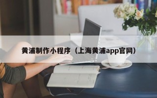 海西黄浦制作小程序（上海黄浦app官网）
