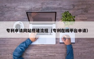 海西专利申请网站搭建流程（专利在线平台申请）