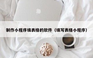 海西制作小程序填表格的软件（填写表格小程序）