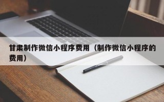 海西甘肃制作微信小程序费用（制作微信小程序的费用）