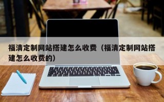 海西福清定制网站搭建怎么收费（福清定制网站搭建怎么收费的）