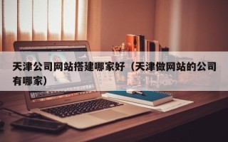 海西天津公司网站搭建哪家好（天津做网站的公司有哪家）