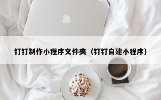 海西钉钉制作小程序文件夹（钉钉自建小程序）