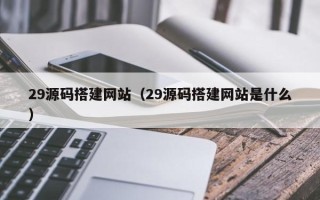 海西29源码搭建网站（29源码搭建网站是什么）