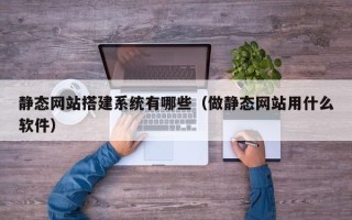海西静态网站搭建系统有哪些（做静态网站用什么软件）