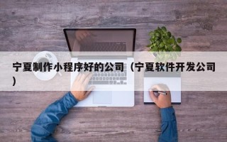 海西宁夏制作小程序好的公司（宁夏软件开发公司）
