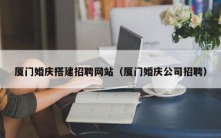 海西厦门婚庆搭建招聘网站（厦门婚庆公司招聘）