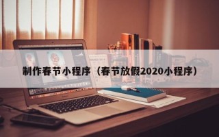 海西制作春节小程序（春节放假2020小程序）