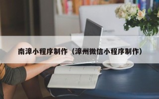 海西南漳小程序制作（漳州微信小程序制作）