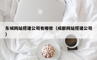 海西东城网站搭建公司有哪些（成都网站搭建公司）