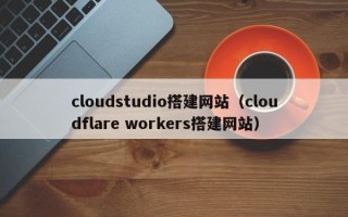 海西cloudstudio搭建网站（cloudflare workers搭建网站）