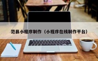 海西范县小程序制作（小程序在线制作平台）