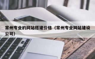 海西常州专业的网站搭建价格（常州专业网站建设公司）