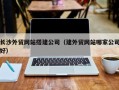 海西长沙外贸网站搭建公司（建外贸网站哪家公司好）