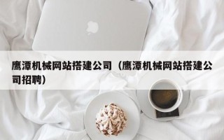 海西鹰潭机械网站搭建公司（鹰潭机械网站搭建公司招聘）
