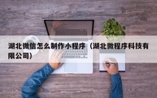 海西湖北微信怎么制作小程序（湖北微程序科技有限公司）