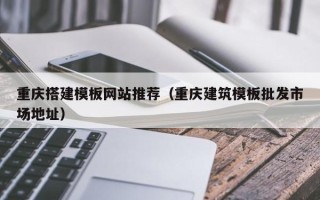 海西重庆搭建模板网站推荐（重庆建筑模板批发市场地址）
