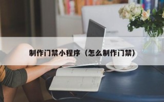 海西制作门禁小程序（怎么制作门禁）